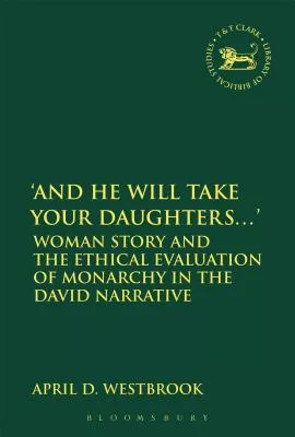 'And He Will Take Your Daughters...': Woman Story and the Ethical Evaluation of Monarchy in the David Narrative (Library Of Hebrew Bible/old Testament Studies Series)