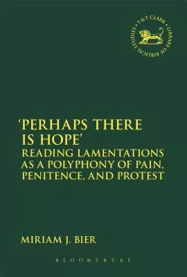'Perhaps There is Hope': Reading Lamentations as a Polyphony of Pain, Penitence, and Protest (Library Of Hebrew Bible/old Testament Studies Series)